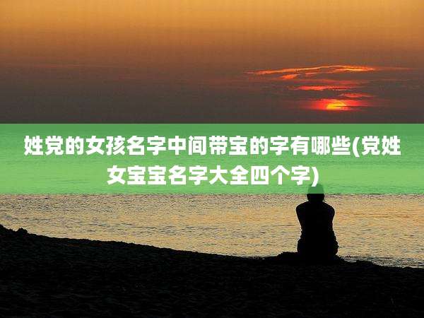 姓党的女孩名字中间带宝的字有哪些(党姓女宝宝名字大全四个字)