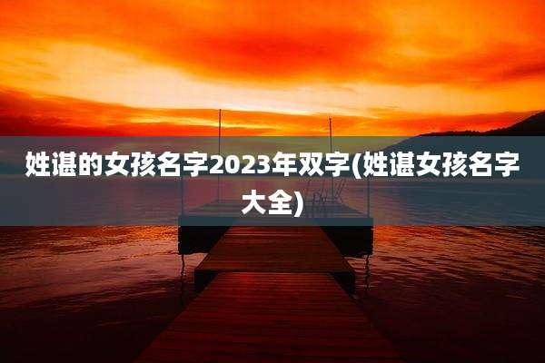 姓谌的女孩名字2023年双字(姓谌女孩名字大全)