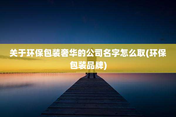 关于环保包装奢华的公司名字怎么取(环保包装品牌)