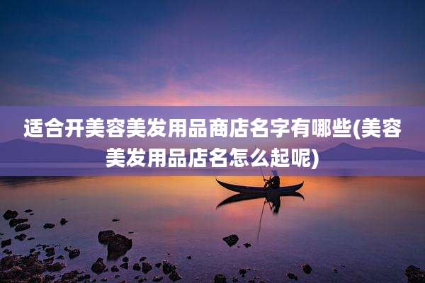 适合开美容美发用品商店名字有哪些(美容美发用品店名怎么起呢)