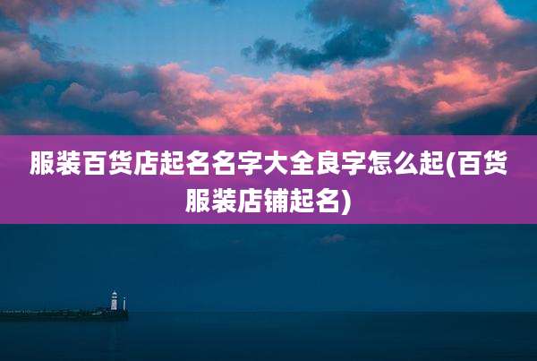 服装百货店起名名字大全良字怎么起(百货服装店铺起名)