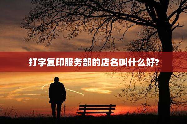 打字复印服务部的店名叫什么好?