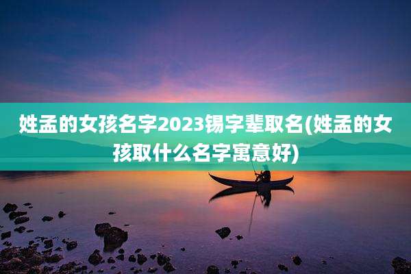 姓孟的女孩名字2023锡字辈取名(姓孟的女孩取什么名字寓意好)