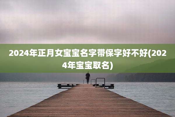2024年正月女宝宝名字带保字好不好(2024年宝宝取名)