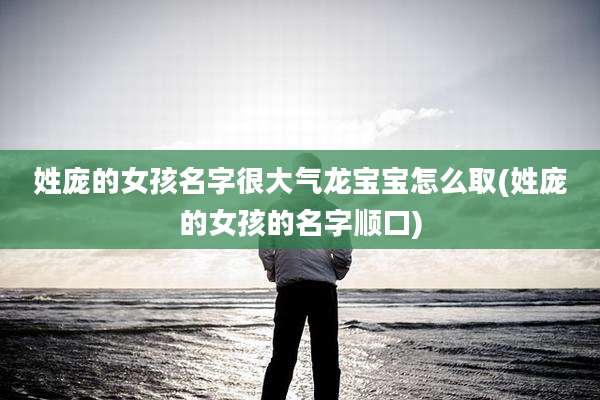 姓庞的女孩名字很大气龙宝宝怎么取(姓庞的女孩的名字顺口)