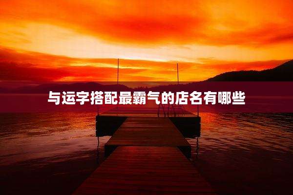 与运字搭配最霸气的店名有哪些