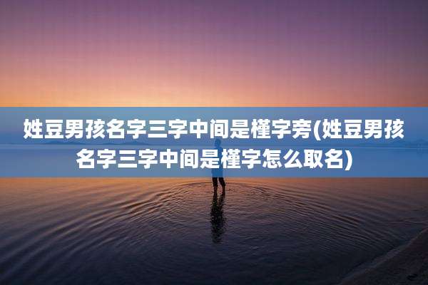 姓豆男孩名字三字中间是槿字旁(姓豆男孩名字三字中间是槿字怎么取名)