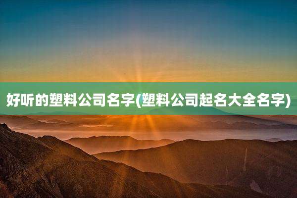 好听的塑料公司名字(塑料公司起名大全名字)