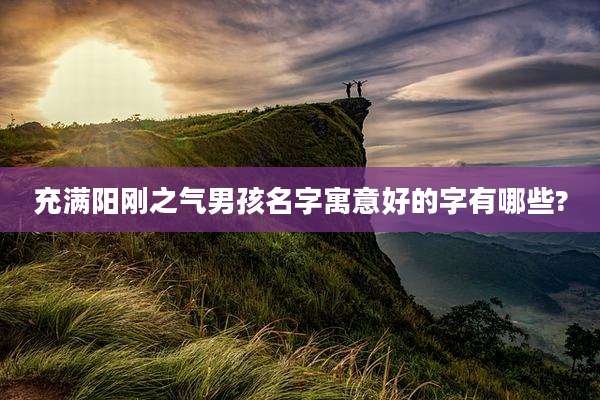 充满阳刚之气男孩名字寓意好的字有哪些?