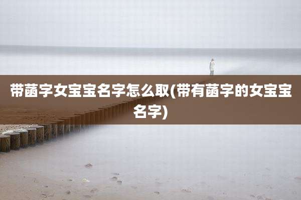 带菡字女宝宝名字怎么取(带有菡字的女宝宝名字)