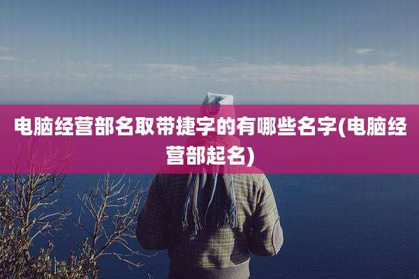 电脑经营部名取带捷字的有哪些名字(电脑经营部起名)