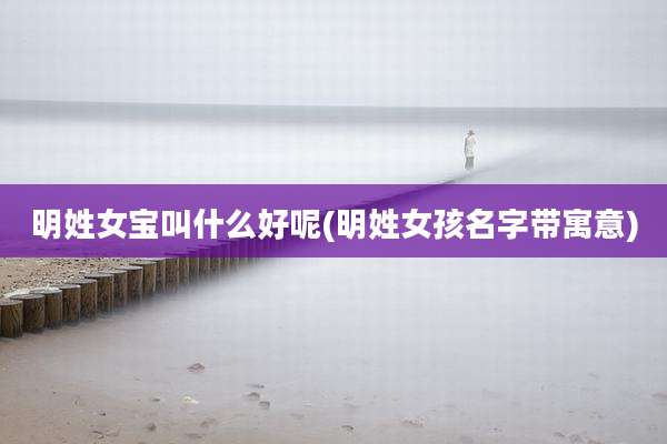 明姓女宝叫什么好呢(明姓女孩名字带寓意)