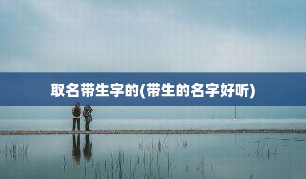 取名带生字的(带生的名字好听)