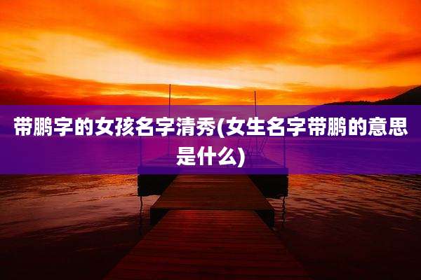 带鹏字的女孩名字清秀(女生名字带鹏的意思是什么)