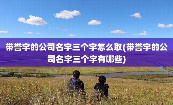 带誉字的公司名字三个字怎么取(带誉字的公司名字三个字有哪些)