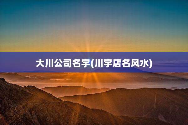 大川公司名字(川字店名风水)