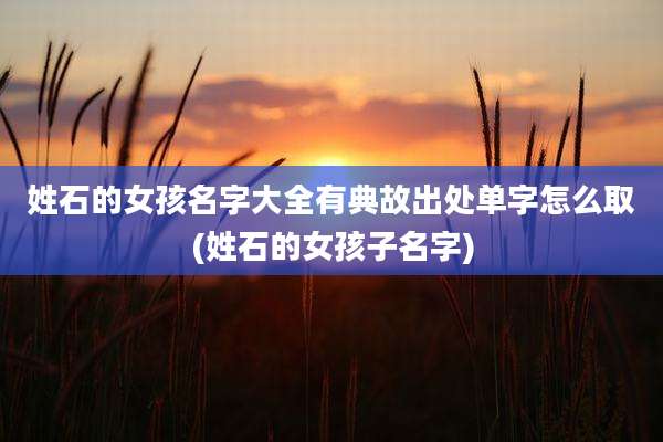 姓石的女孩名字大全有典故出处单字怎么取(姓石的女孩子名字)
