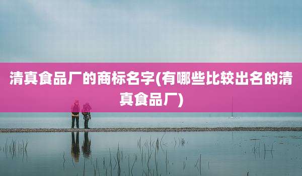 清真食品厂的商标名字(有哪些比较出名的清真食品厂)