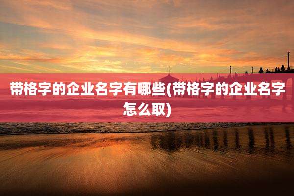 带格字的企业名字有哪些(带格字的企业名字怎么取)