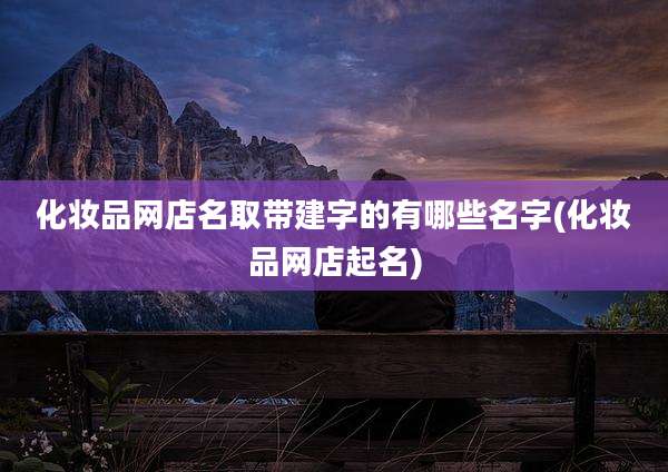 化妆品网店名取带建字的有哪些名字(化妆品网店起名)