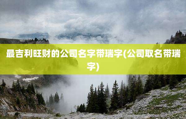 最吉利旺财的公司名字带瑞字(公司取名带瑞字)