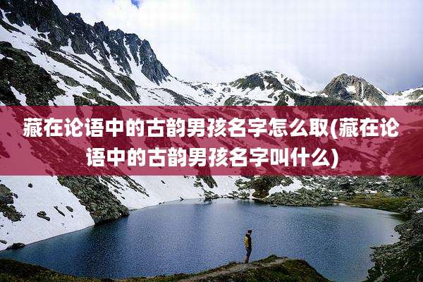 藏在论语中的古韵男孩名字怎么取(藏在论语中的古韵男孩名字叫什么)