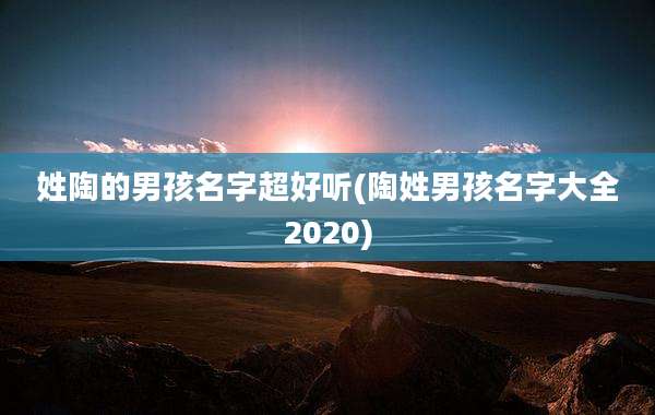 姓陶的男孩名字超好听(陶姓男孩名字大全2020)