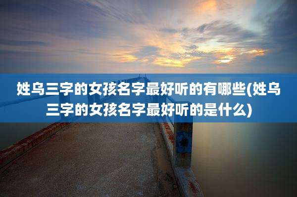 姓乌三字的女孩名字最好听的有哪些(姓乌三字的女孩名字最好听的是什么)