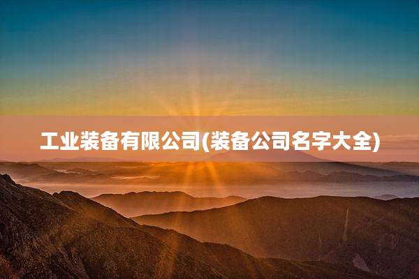 工业装备有限公司(装备公司名字大全)