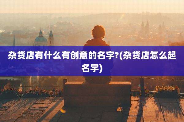 杂货店有什么有创意的名字?(杂货店怎么起名字)