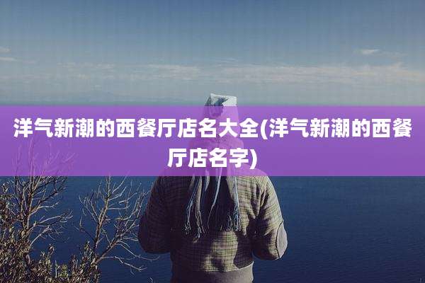 洋气新潮的西餐厅店名大全(洋气新潮的西餐厅店名字)
