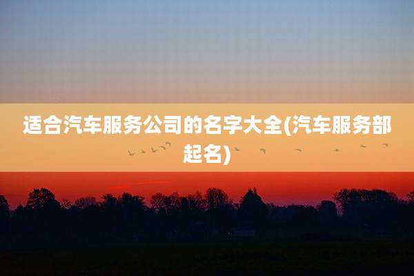 适合汽车服务公司的名字大全(汽车服务部起名)