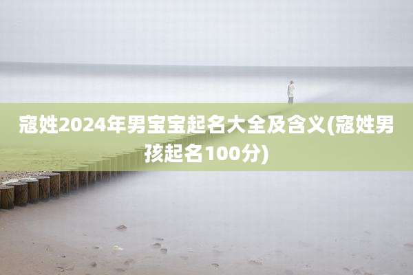 寇姓2024年男宝宝起名大全及含义(寇姓男孩起名100分)