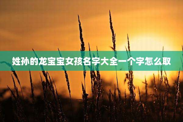 姓孙的龙宝宝女孩名字大全一个字怎么取
