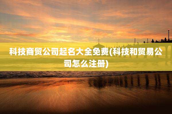 科技商贸公司起名大全免费(科技和贸易公司怎么注册)