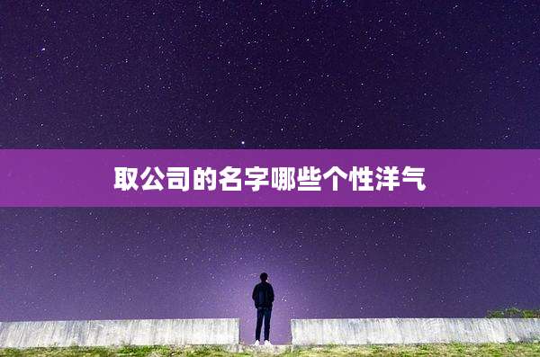 取公司的名字哪些个性洋气