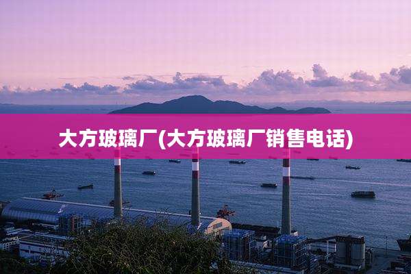 大方玻璃厂(大方玻璃厂销售电话)