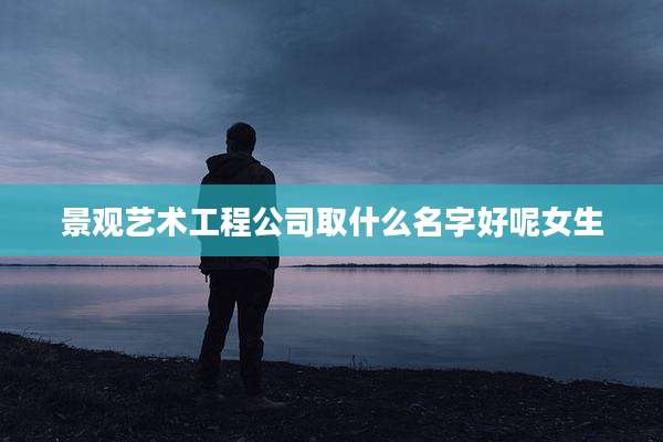 景观艺术工程公司取什么名字好呢女生