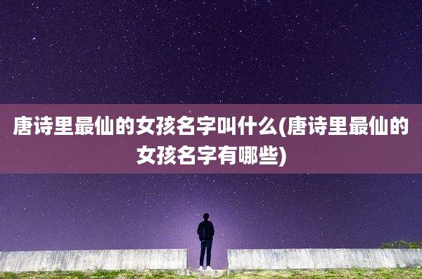 唐诗里最仙的女孩名字叫什么(唐诗里最仙的女孩名字有哪些)