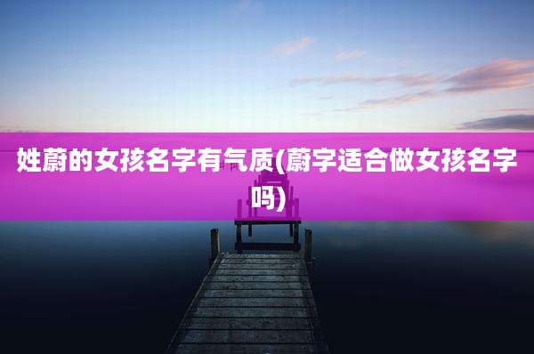 姓蔚的女孩名字有气质(蔚字适合做女孩名字吗)