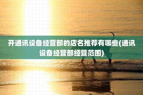 开通讯设备经营部的店名推荐有哪些(通讯设备经营部经营范围)