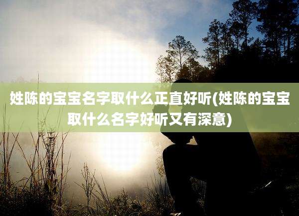 姓陈的宝宝名字取什么正直好听(姓陈的宝宝取什么名字好听又有深意)