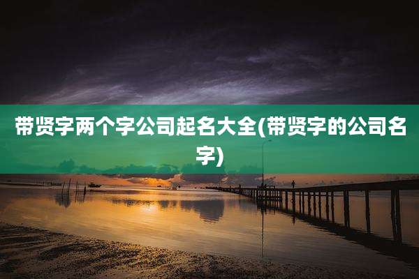 带贤字两个字公司起名大全(带贤字的公司名字)