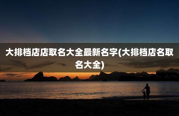 大排档店店取名大全最新名字(大排档店名取名大全)