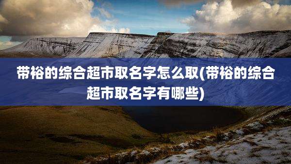 带裕的综合超市取名字怎么取(带裕的综合超市取名字有哪些)