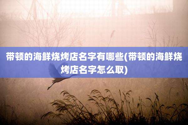 带顿的海鲜烧烤店名字有哪些(带顿的海鲜烧烤店名字怎么取)