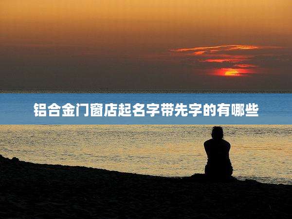 铝合金门窗店起名字带先字的有哪些