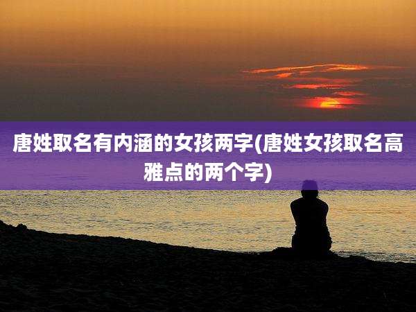 唐姓取名有内涵的女孩两字(唐姓女孩取名高雅点的两个字)