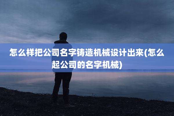 怎么样把公司名字铸造机械设计出来(怎么起公司的名字机械)
