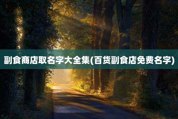 副食商店取名字大全集(百货副食店免费名字)